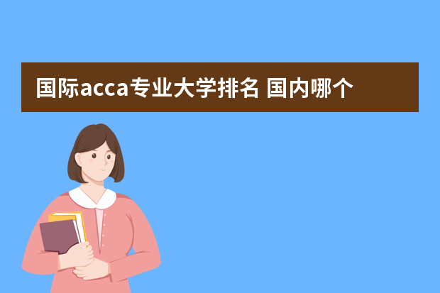 国际acca专业大学排名 国内哪个大学ACCA专业最强?